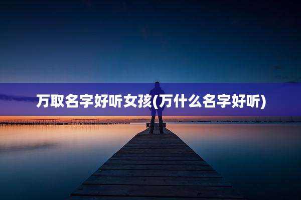 万取名字好听女孩(万什么名字好听)