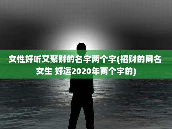 女性好听又聚财的名字两个字(招财的网名 女生 好运2020年两个字的)