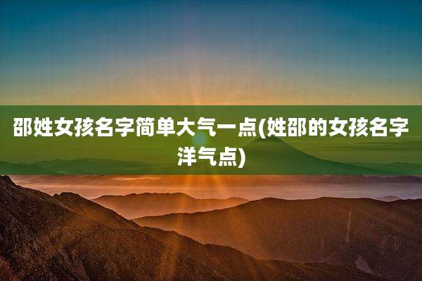 邵姓女孩名字简单大气一点(姓邵的女孩名字洋气点)