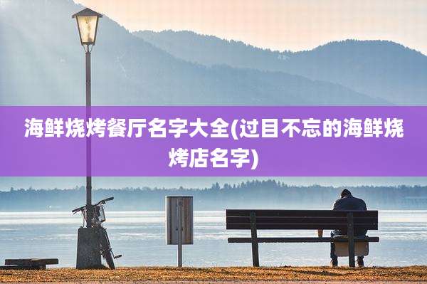 海鲜烧烤餐厅名字大全(过目不忘的海鲜烧烤店名字)
