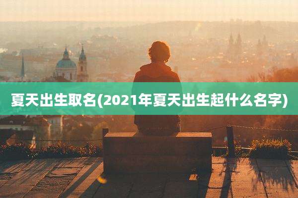 夏天出生取名(2021年夏天出生起什么名字)