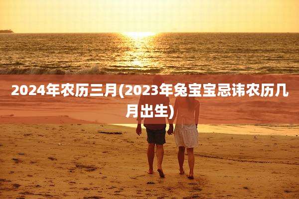 2024年农历三月(2023年兔宝宝忌讳农历几月出生)