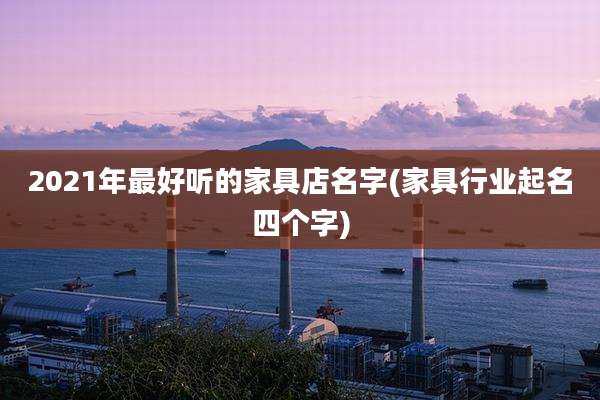 2021年最好听的家具店名字(家具行业起名四个字)