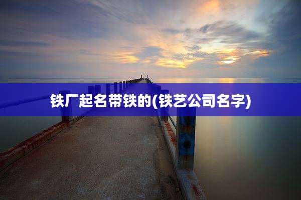 铁厂起名带铁的(铁艺公司名字)