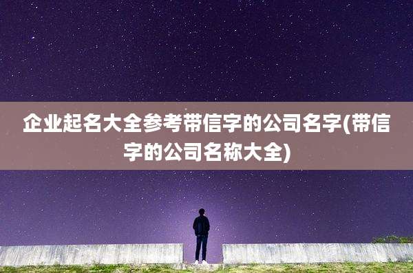 企业起名大全参考带信字的公司名字(带信字的公司名称大全)