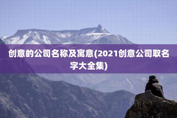创意的公司名称及寓意(2021创意公司取名字大全集)