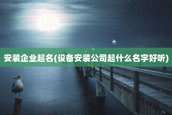 安装企业起名(设备安装公司起什么名字好听)