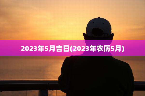 2023年5月吉日(2023年农历5月)