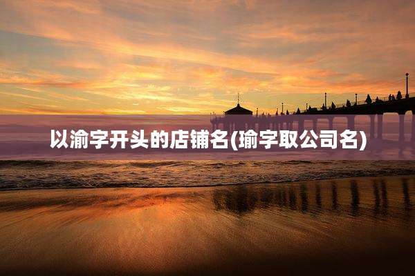 以渝字开头的店铺名(瑜字取公司名)