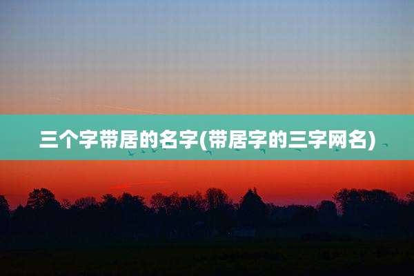 三个字带居的名字(带居字的三字网名)