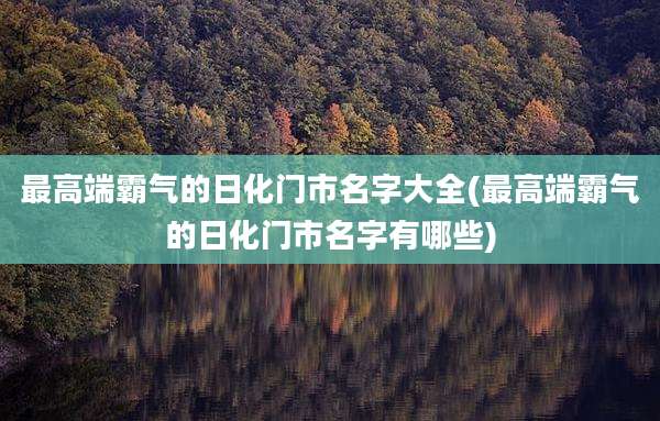 最高端霸气的日化门市名字大全(最高端霸气的日化门市名字有哪些)