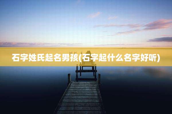 石字姓氏起名男孩(石字起什么名字好听)