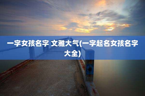 一字女孩名字 文雅大气(一字起名女孩名字大全)