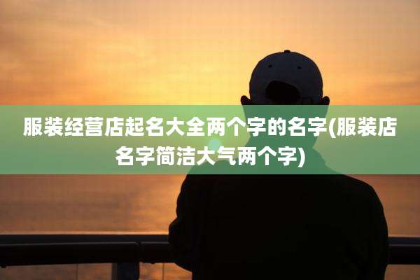 服装经营店起名大全两个字的名字(服装店名字简洁大气两个字)