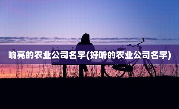 响亮的农业公司名字(好听的农业公司名字)