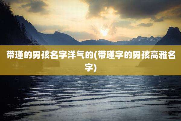 带瑾的男孩名字洋气的(带瑾字的男孩高雅名字)