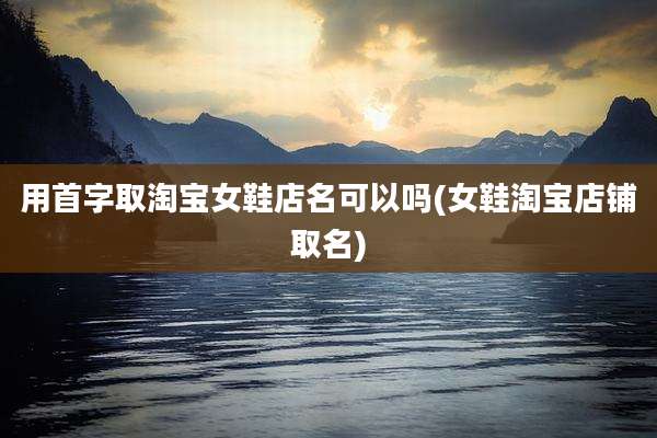 用首字取淘宝女鞋店名可以吗(女鞋淘宝店铺取名)