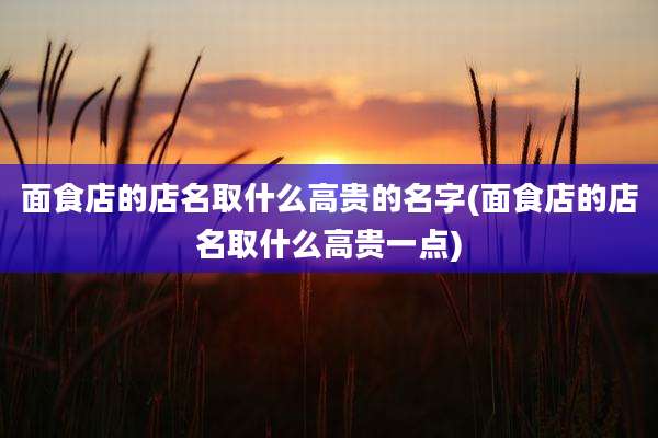 面食店的店名取什么高贵的名字(面食店的店名取什么高贵一点)
