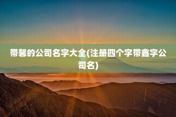 带馨的公司名字大全(注册四个字带鑫字公司名)