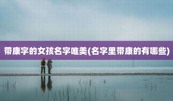 带康字的女孩名字唯美(名字里带康的有哪些)