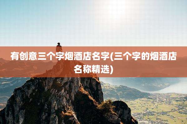 有创意三个字烟酒店名字(三个字的烟酒店名称精选)