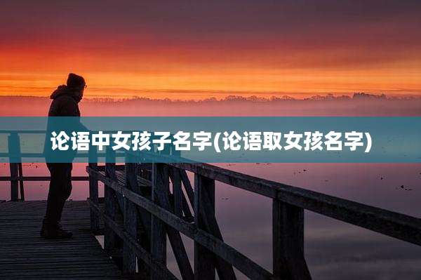 论语中女孩子名字(论语取女孩名字)