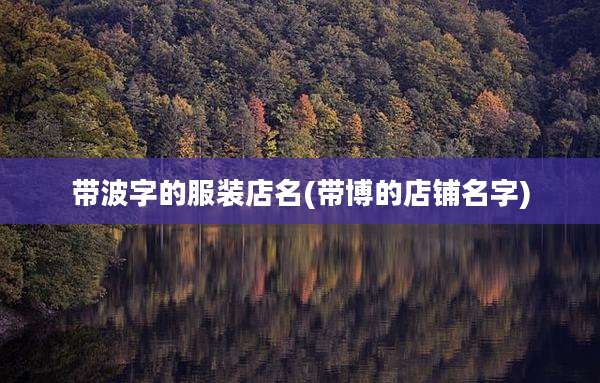 带波字的服装店名(带博的店铺名字)