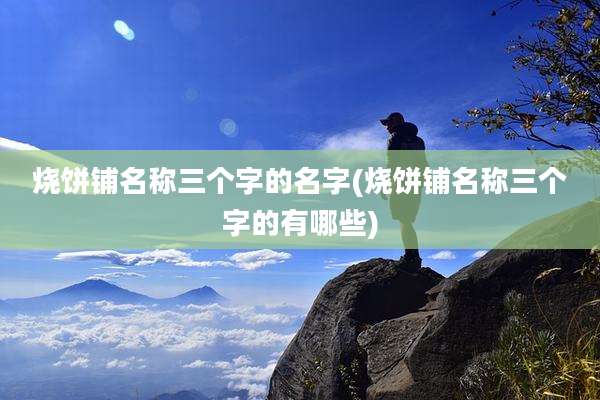 烧饼铺名称三个字的名字(烧饼铺名称三个字的有哪些)