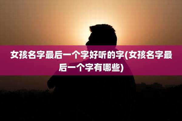 女孩名字最后一个字好听的字(女孩名字最后一个字有哪些)