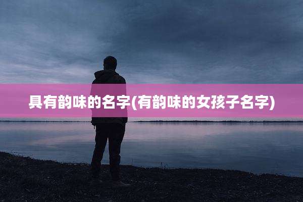 具有韵味的名字(有韵味的女孩子名字)