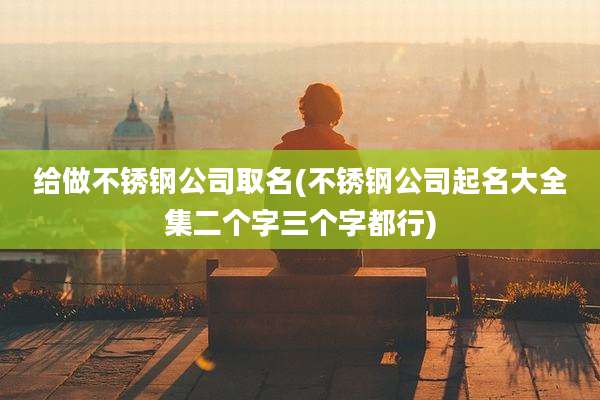 给做不锈钢公司取名(不锈钢公司起名大全集二个字三个字都行)