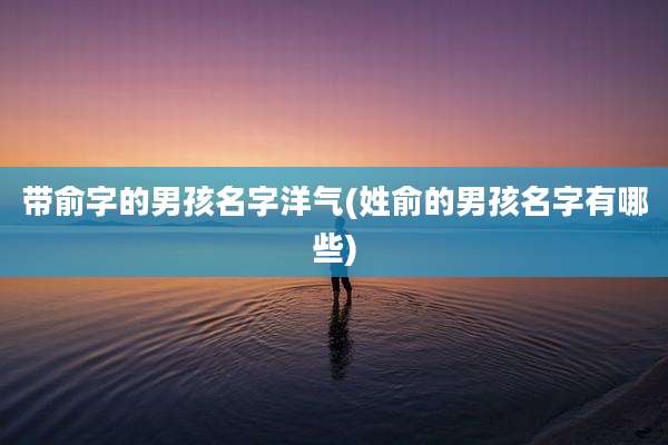 带俞字的男孩名字洋气(姓俞的男孩名字有哪些)