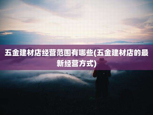 五金建材店经营范围有哪些(五金建材店的最新经营方式)