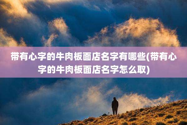 带有心字的牛肉板面店名字有哪些(带有心字的牛肉板面店名字怎么取)