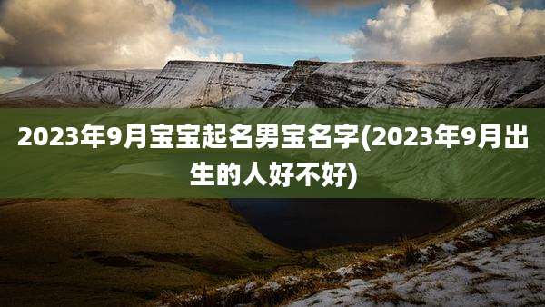 2023年9月宝宝起名男宝名字(2023年9月出生的人好不好)