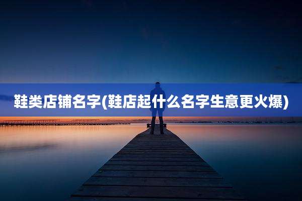鞋类店铺名字(鞋店起什么名字生意更火爆)