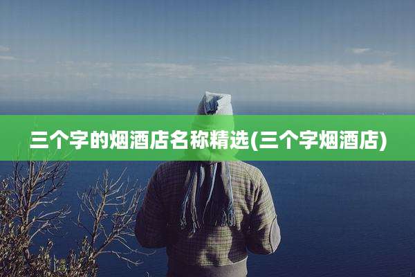 三个字的烟酒店名称精选(三个字烟酒店)