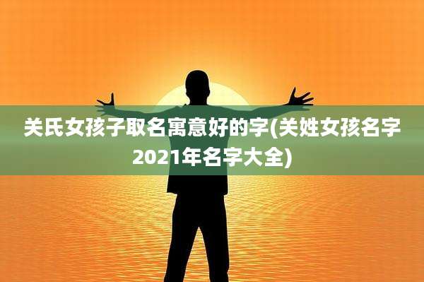 关氏女孩子取名寓意好的字(关姓女孩名字2021年名字大全)