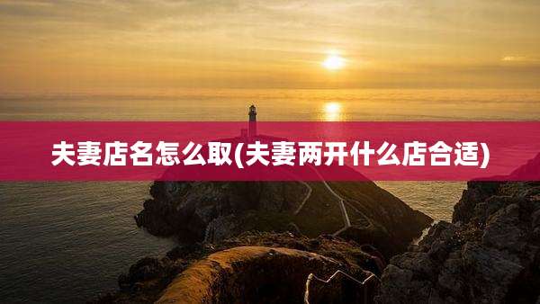 夫妻店名怎么取(夫妻两开什么店合适)