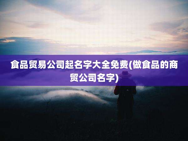 食品贸易公司起名字大全免费(做食品的商贸公司名字)