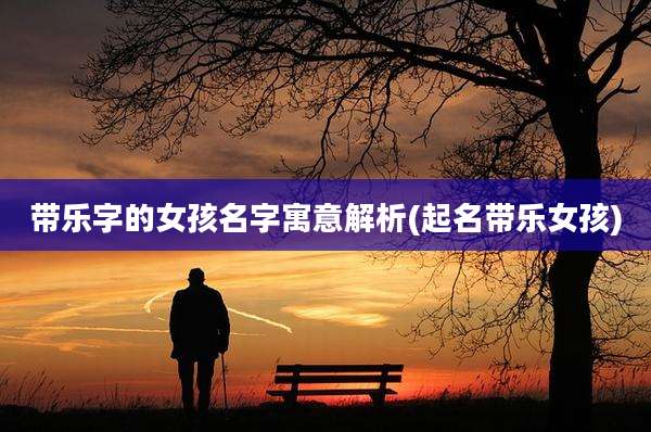 带乐字的女孩名字寓意解析(起名带乐女孩)
