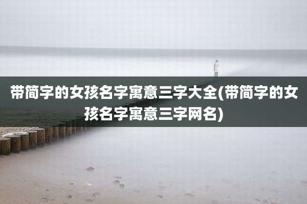 带简字的女孩名字寓意三字大全(带简字的女孩名字寓意三字网名)