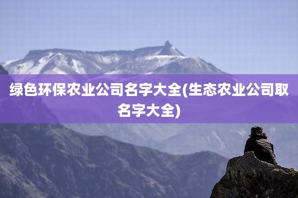 绿色环保农业公司名字大全(生态农业公司取名字大全)