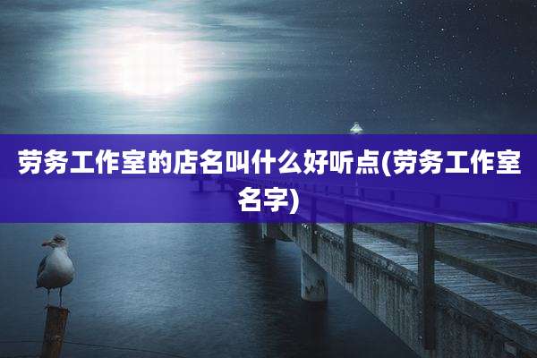 劳务工作室的店名叫什么好听点(劳务工作室名字)