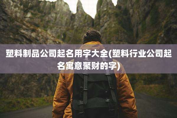 塑料制品公司起名用字大全(塑料行业公司起名寓意聚财的字)