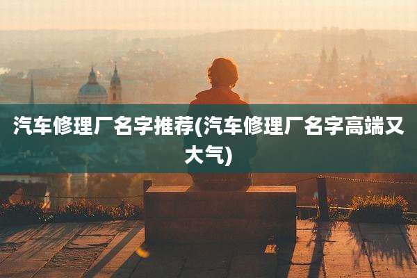 汽车修理厂名字推荐(汽车修理厂名字高端又大气)