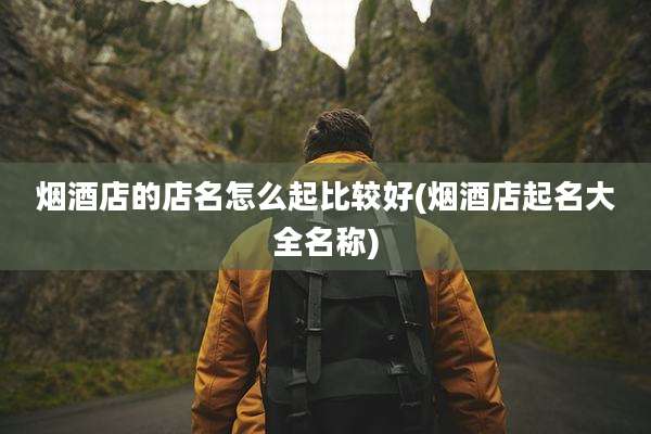 烟酒店的店名怎么起比较好(烟酒店起名大全名称)