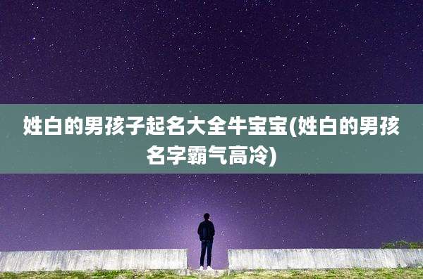姓白的男孩子起名大全牛宝宝(姓白的男孩名字霸气高冷)