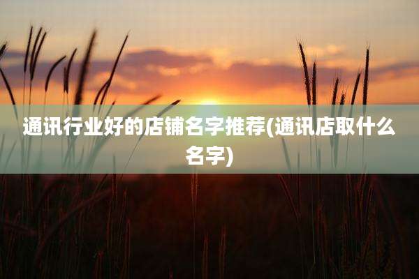 通讯行业好的店铺名字推荐(通讯店取什么名字)