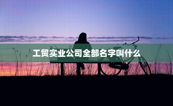 工贸实业公司全部名字叫什么